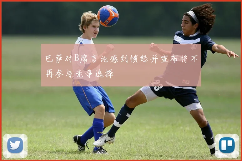 巴萨对B席言论感到愤怒并宣布将不再参与竞争选择