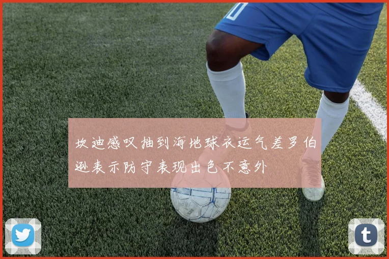 坎迪感叹抽到海地球衣运气差罗伯逊表示防守表现出色不意外