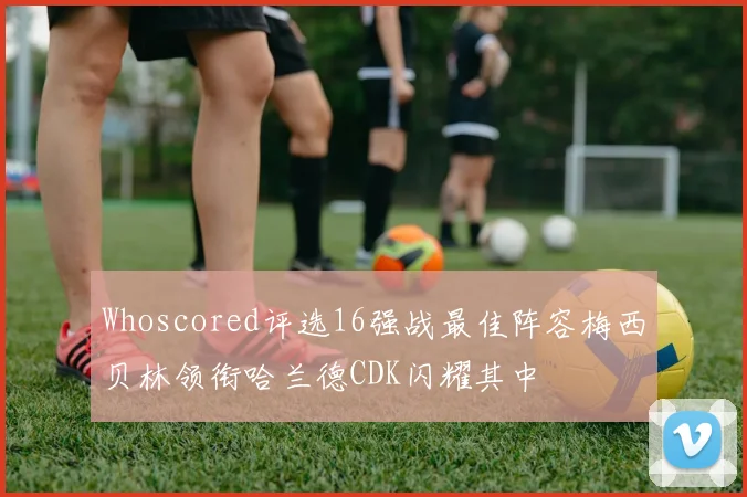 Whoscored评选16强战最佳阵容梅西贝林领衔哈兰德CDK闪耀其中