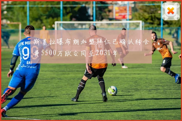 斯基拉曝布朗加盟拜仁已确认转会费5500万欧合同至2031年