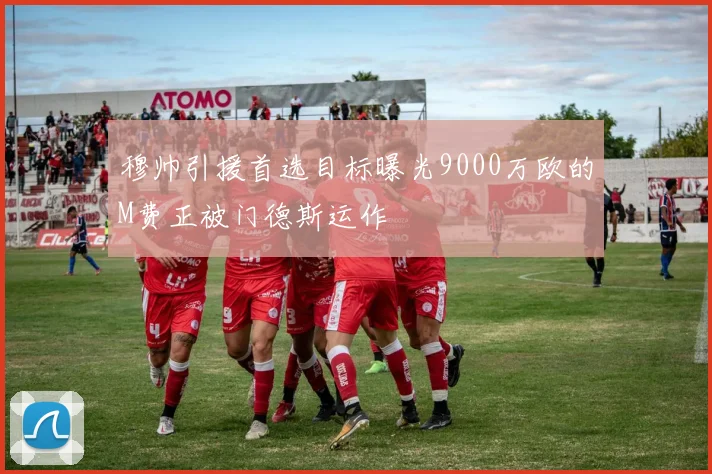 穆帅引援首选目标曝光9000万欧的M费正被门德斯运作