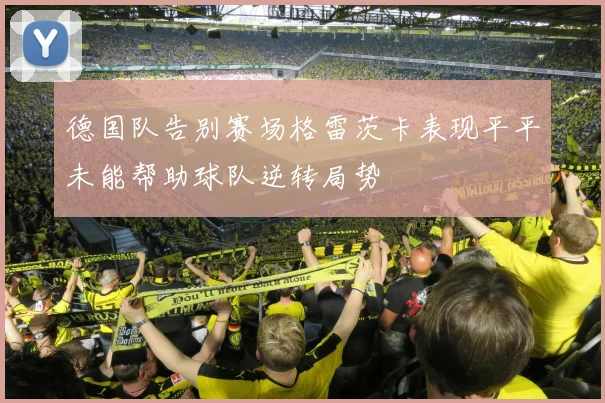 德国队告别赛场格雷茨卡表现平平未能帮助球队逆转局势