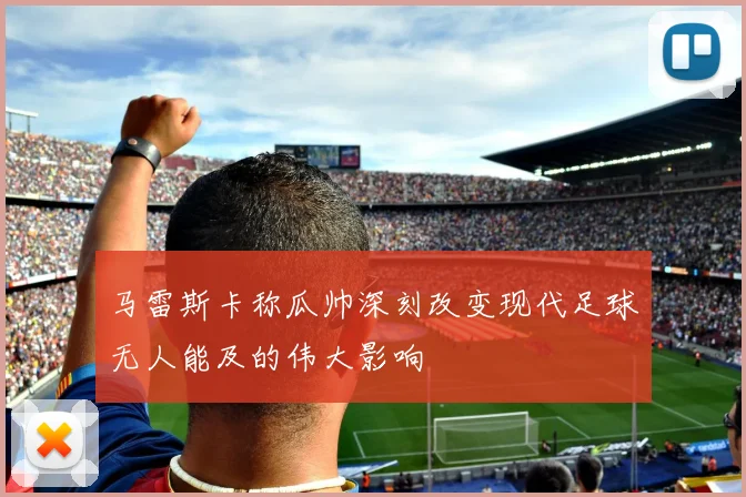 马雷斯卡称瓜帅深刻改变现代足球无人能及的伟大影响