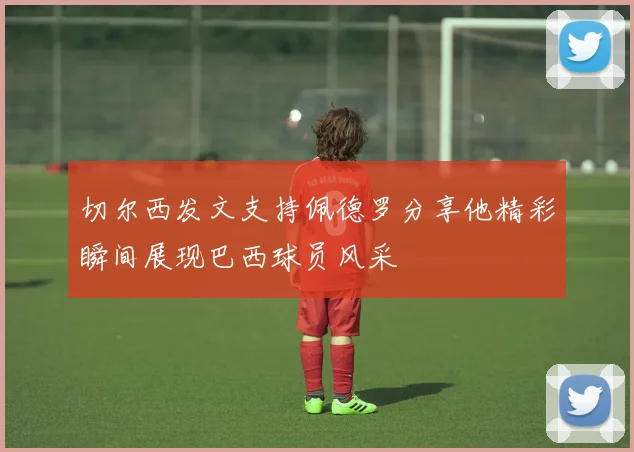 切尔西发文支持佩德罗分享他精彩瞬间展现巴西球员风采