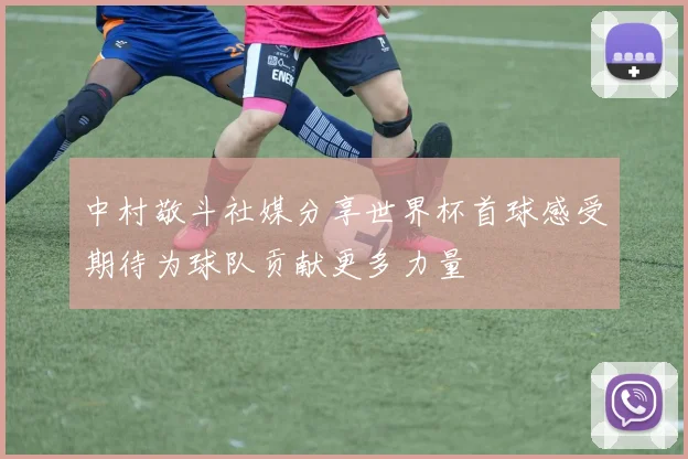 中村敬斗社媒分享世界杯首球感受期待为球队贡献更多力量