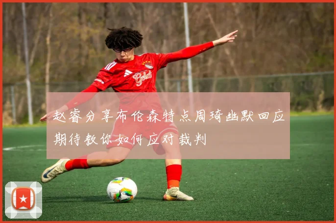 赵睿分享布伦森特点周琦幽默回应期待教你如何应对裁判