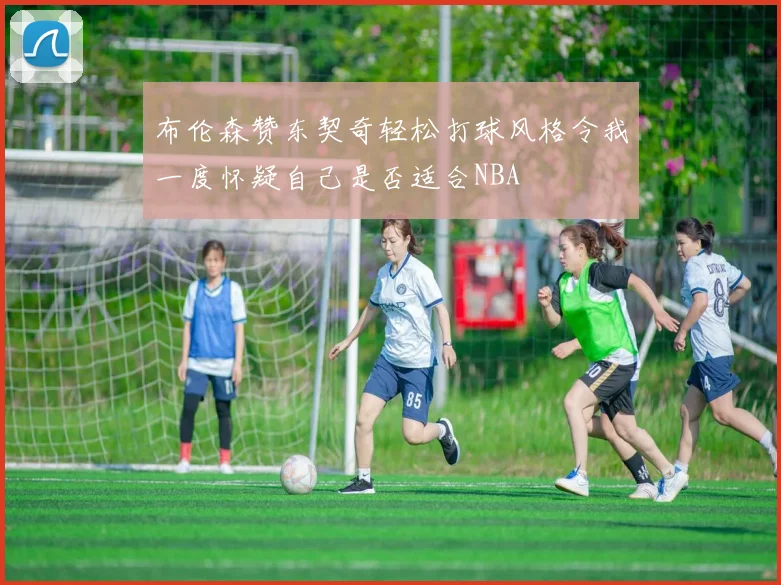 布伦森赞东契奇轻松打球风格令我一度怀疑自己是否适合NBA
