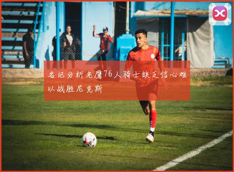 名记分析老鹰76人骑士缺乏信心难以战胜尼克斯