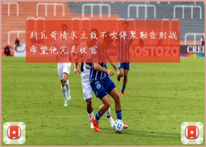 科瓦奇请求主裁不吹停聚勒告别战希望他完美收官