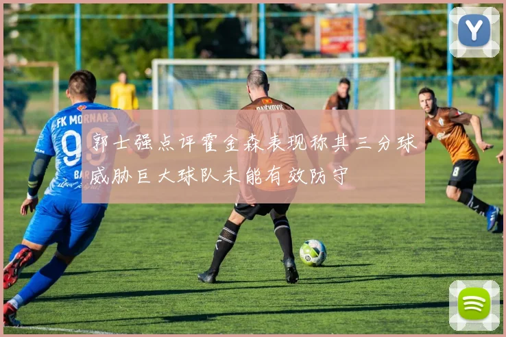 郭士强点评霍金森表现称其三分球威胁巨大球队未能有效防守