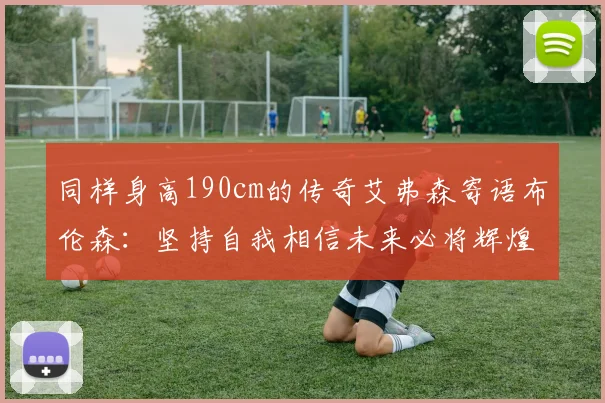 同样身高190cm的传奇艾弗森寄语布伦森：坚持自我相信未来必将辉煌