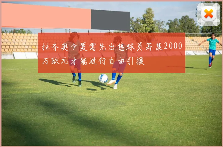 拉齐奥今夏需先出售球员筹集2000万欧元才能进行自由引援