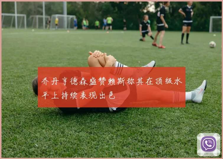 乔丹亨德森盛赞赖斯称其在顶级水平上持续表现出色