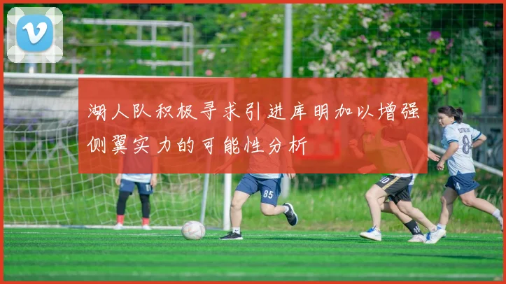 湖人队积极寻求引进库明加以增强侧翼实力的可能性分析