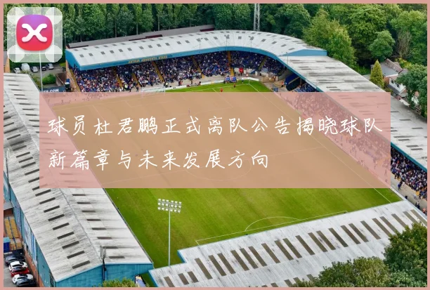 球员杜君鹏正式离队公告揭晓球队新篇章与未来发展方向