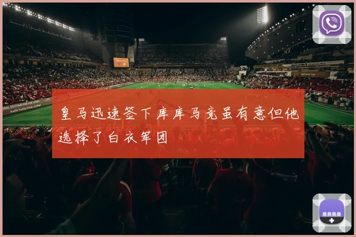 皇马迅速签下库库马竞虽有意但他选择了白衣军团