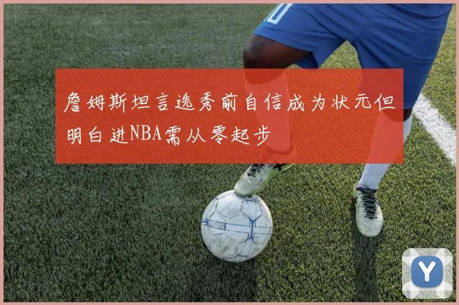 詹姆斯坦言选秀前自信成为状元但明白进NBA需从零起步