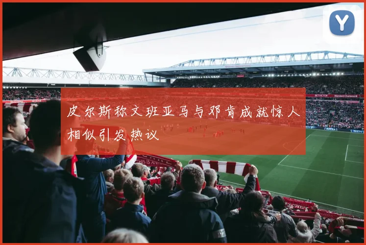 皮尔斯称文班亚马与邓肯成就惊人相似引发热议